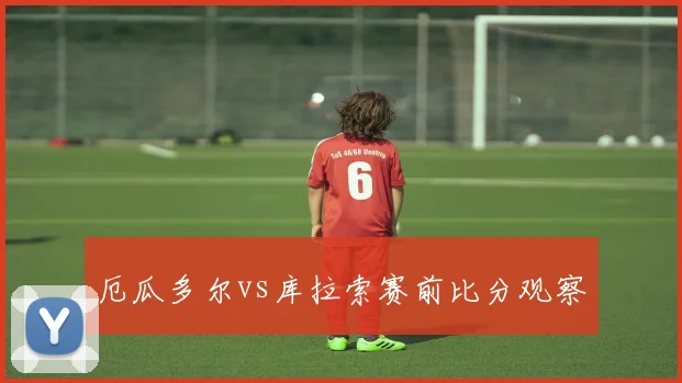 厄瓜多尔vs库拉索赛前比分观察
