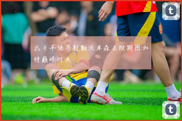 扎卡半场吊射勒沃库森击败斯图加特巅峰对决