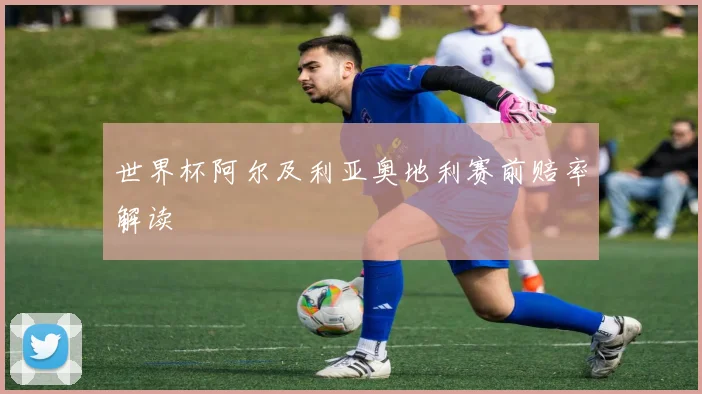 世界杯阿尔及利亚奥地利赛前赔率解读