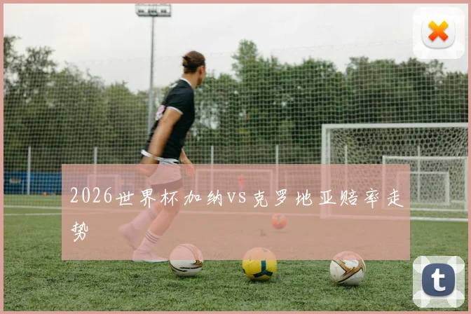2026世界杯加纳vs克罗地亚赔率走势