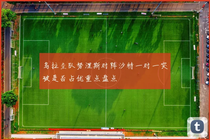 乌拉圭队努涅斯对阵沙特一对一突破是否占优重点盘点