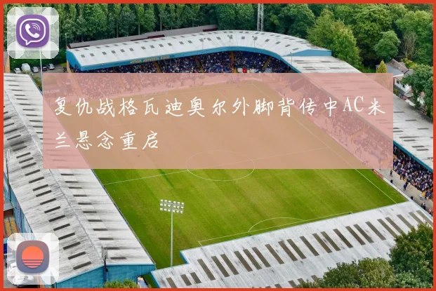 复仇战格瓦迪奥尔外脚背传中AC米兰悬念重启