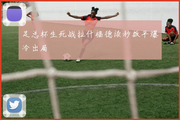 足总杯生死战拉什福德读秒扳平爆冷出局