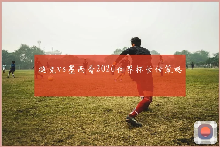 捷克vs墨西哥2026世界杯长传策略