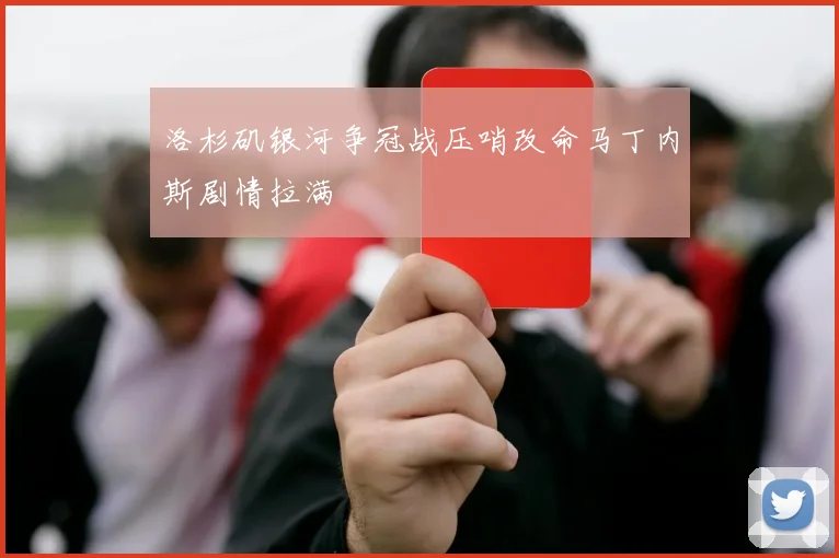 洛杉矶银河争冠战压哨改命马丁内斯剧情拉满