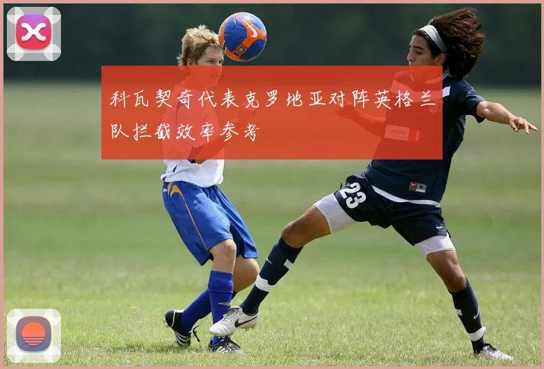 科瓦契奇代表克罗地亚对阵英格兰队拦截效率参考