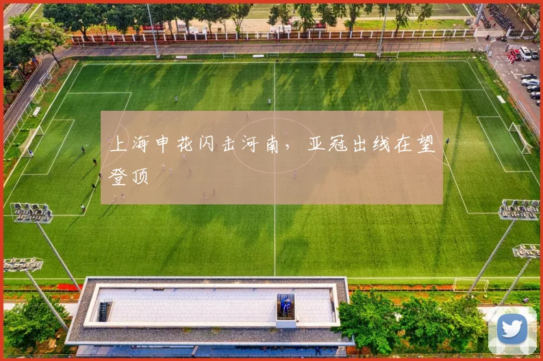 上海申花闪击河南，亚冠出线在望登顶