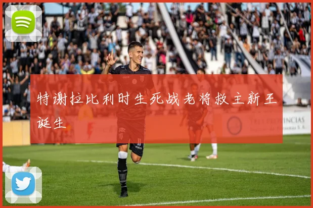 特谢拉比利时生死战老将救主新王诞生