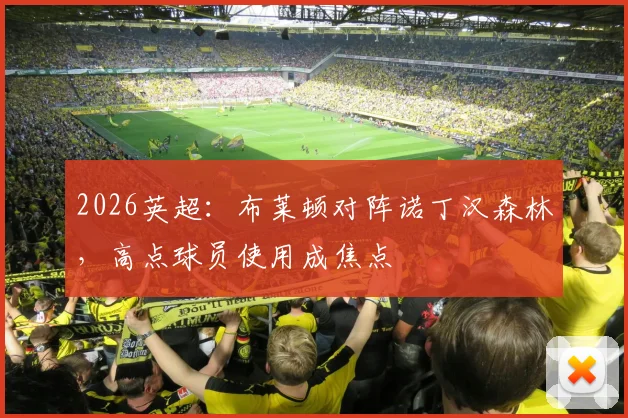 2026英超：布莱顿对阵诺丁汉森林，高点球员使用成焦点