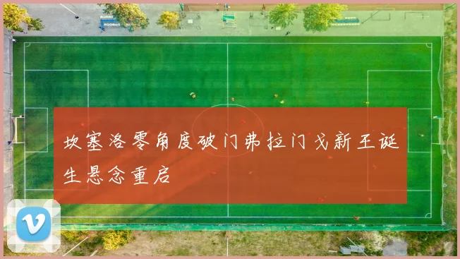 坎塞洛零角度破门弗拉门戈新王诞生悬念重启