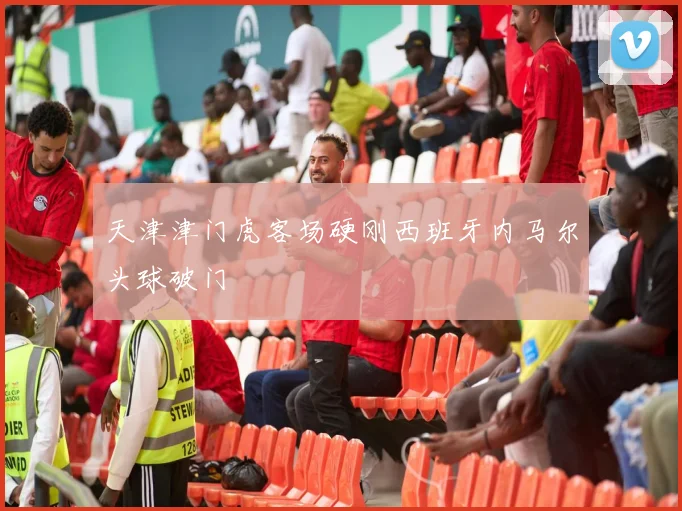 天津津门虎客场硬刚西班牙内马尔头球破门