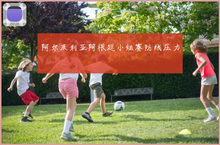 阿尔及利亚阿根廷小组赛防线压力