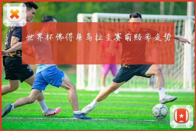 世界杯佛得角乌拉圭赛前赔率走势