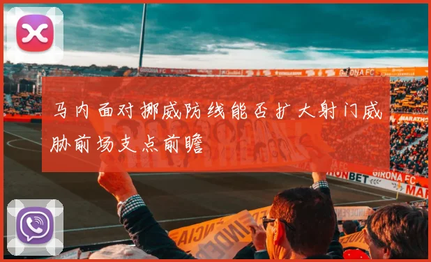 马内面对挪威防线能否扩大射门威胁前场支点前瞻