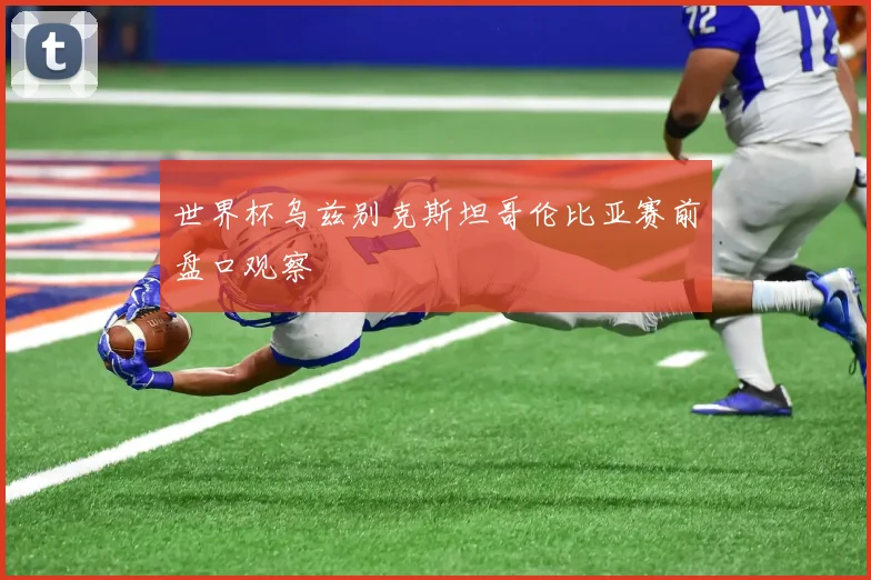 世界杯乌兹别克斯坦哥伦比亚赛前盘口观察