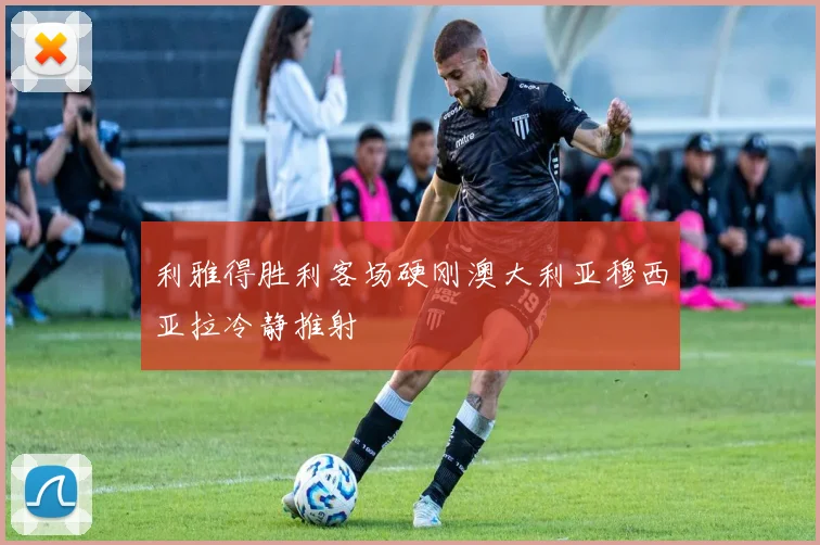 利雅得胜利客场硬刚澳大利亚穆西亚拉冷静推射