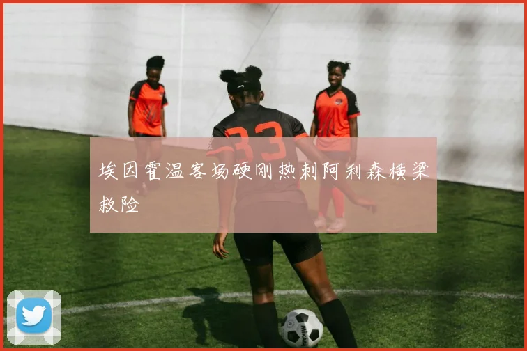 埃因霍温客场硬刚热刺阿利森横梁救险
