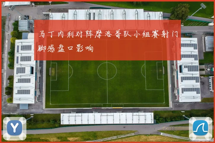 马丁内利对阵摩洛哥队小组赛射门脚感盘口影响