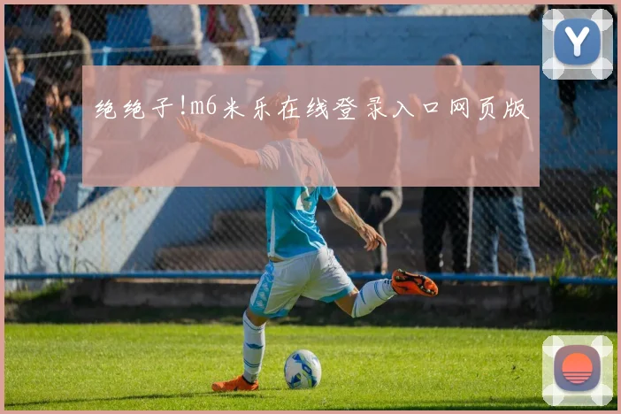 绝绝子!m6米乐在线登录入口网页版