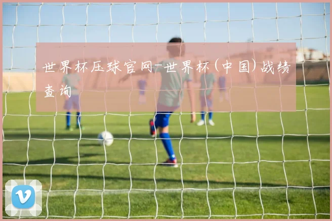 世界杯压球官网-世界杯(中国)战绩查询