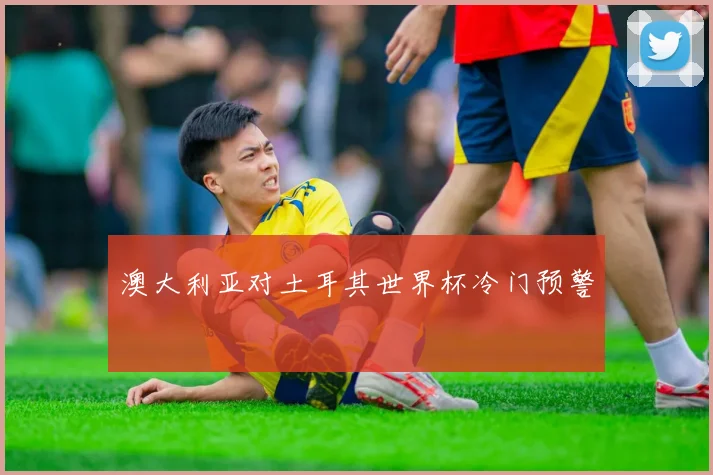 澳大利亚对土耳其世界杯冷门预警