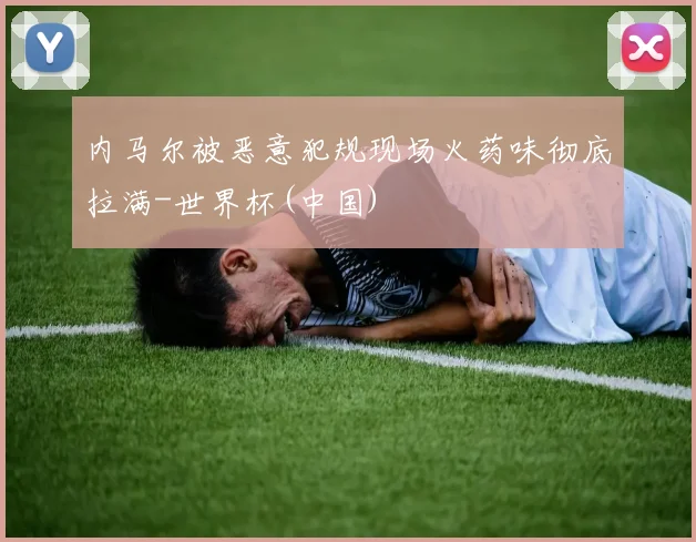 内马尔被恶意犯规现场火药味彻底拉满-世界杯(中国)