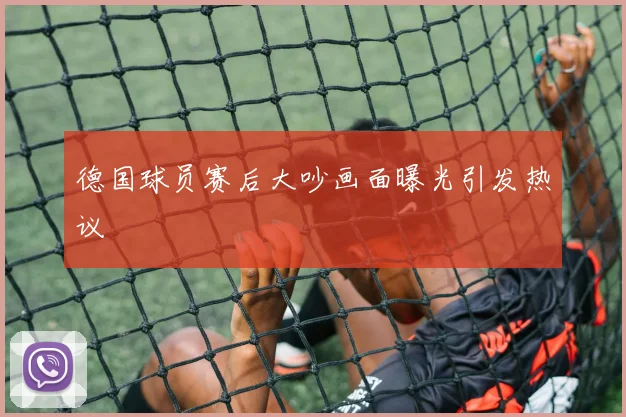 德国球员赛后大吵画面曝光引发热议