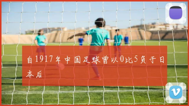 自1917年中国足球曾以0比5负于日本后