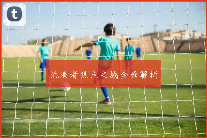 流浪者焦点之战全面解析