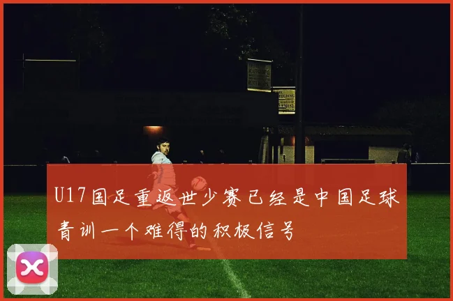 U17国足重返世少赛已经是中国足球青训一个难得的积极信号