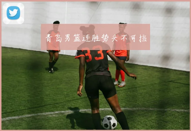 青岛男篮连胜势头不可挡