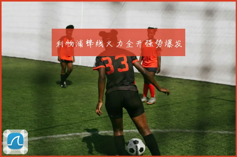 利物浦锋线火力全开强势爆发