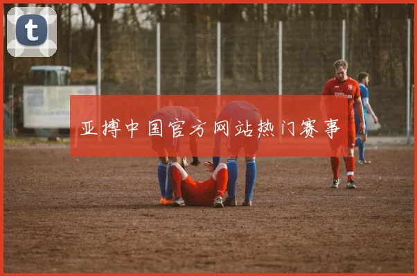 亚搏中国官方网站热门赛事