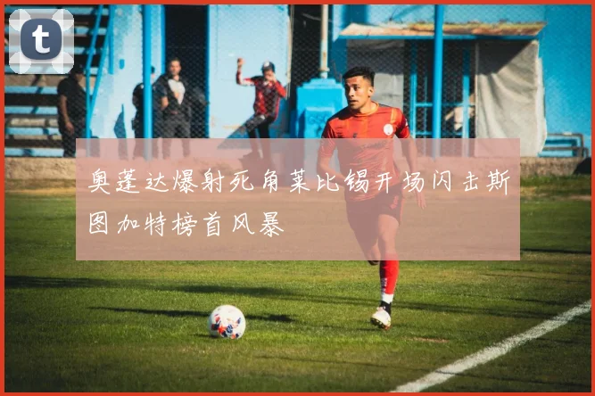 奥蓬达爆射死角莱比锡开场闪击斯图加特榜首风暴