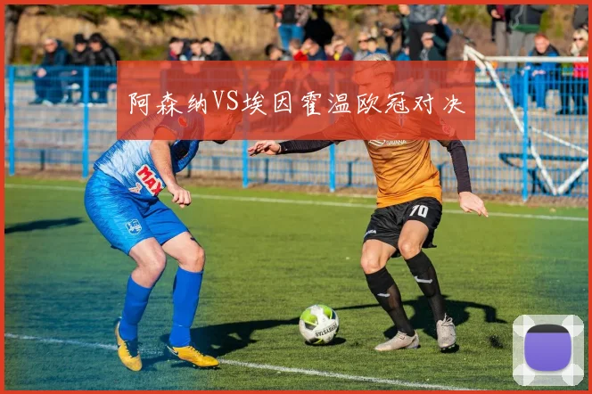 阿森纳VS埃因霍温欧冠对决