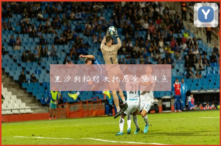 里沙利松对决托尼全场焦点