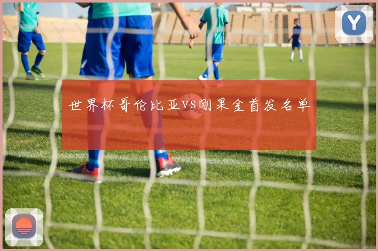 世界杯哥伦比亚vs刚果金首发名单