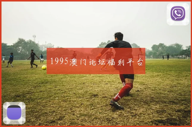 1995澳门论坛福利平台
