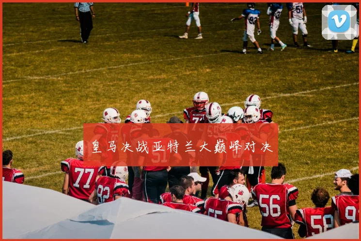 皇马决战亚特兰大巅峰对决