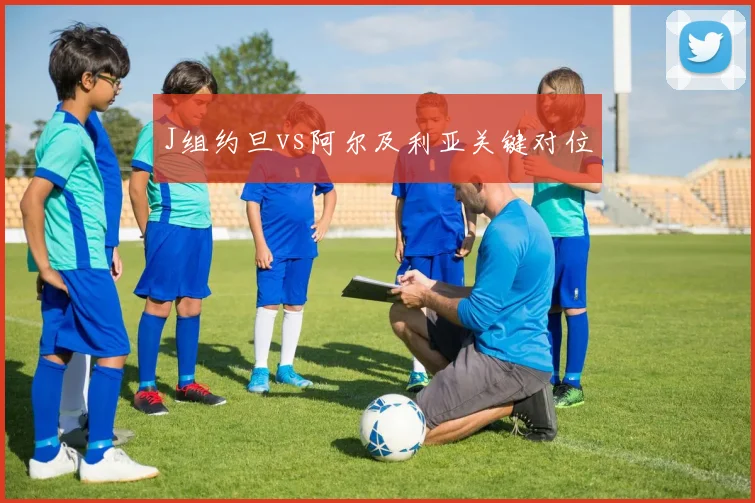 J组约旦vs阿尔及利亚关键对位