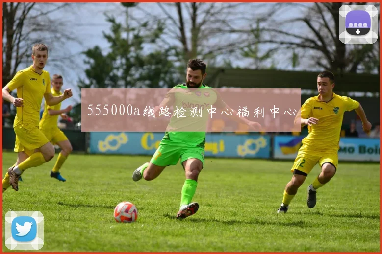555000a线路检测中心福利中心