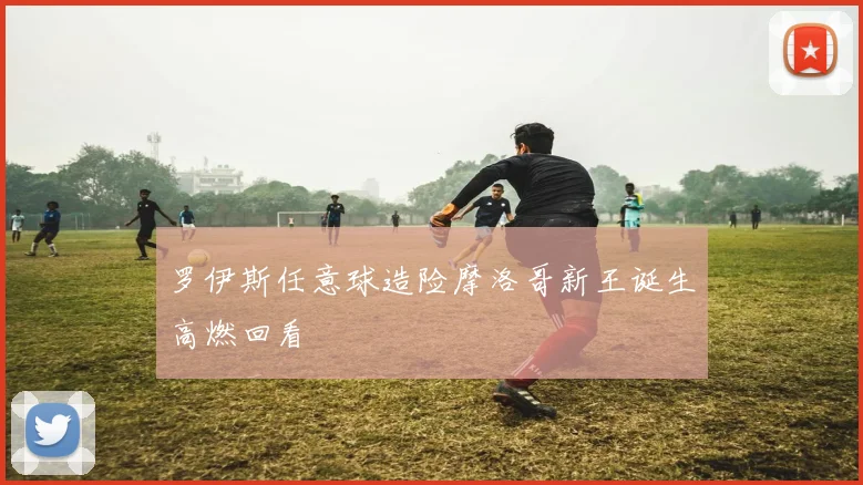 罗伊斯任意球造险摩洛哥新王诞生高燃回看