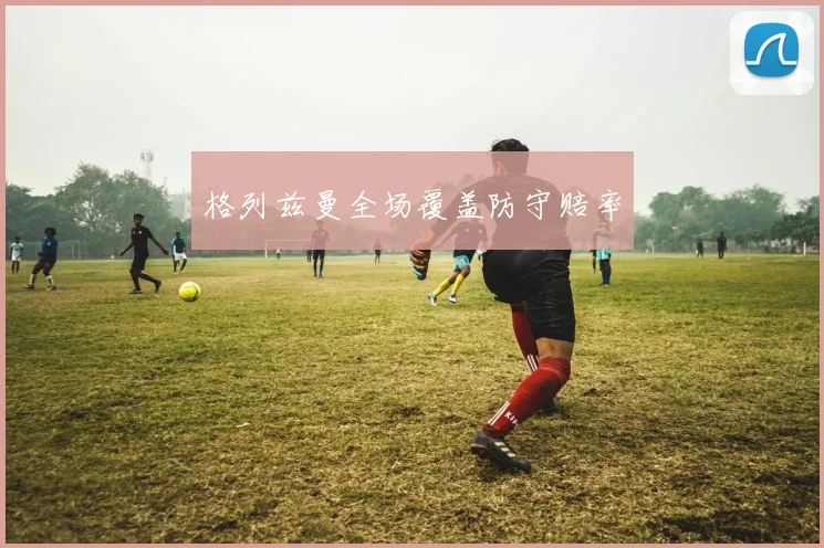 格列兹曼全场覆盖防守赔率