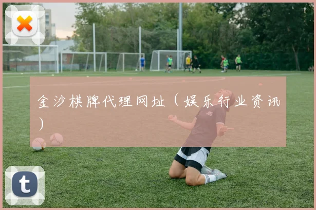 金沙棋牌代理网址（娱乐行业资讯）