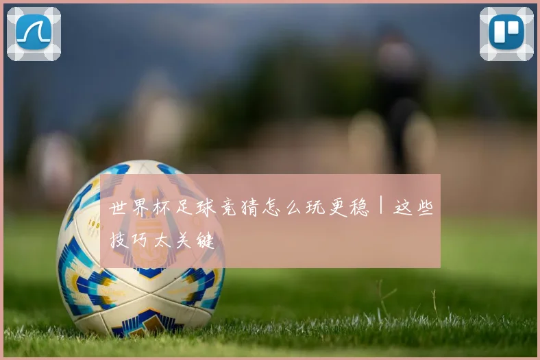 世界杯足球竞猜怎么玩更稳｜这些技巧太关键
