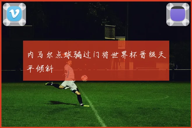 内马尔点球骗过门将世界杯晋级天平倾斜