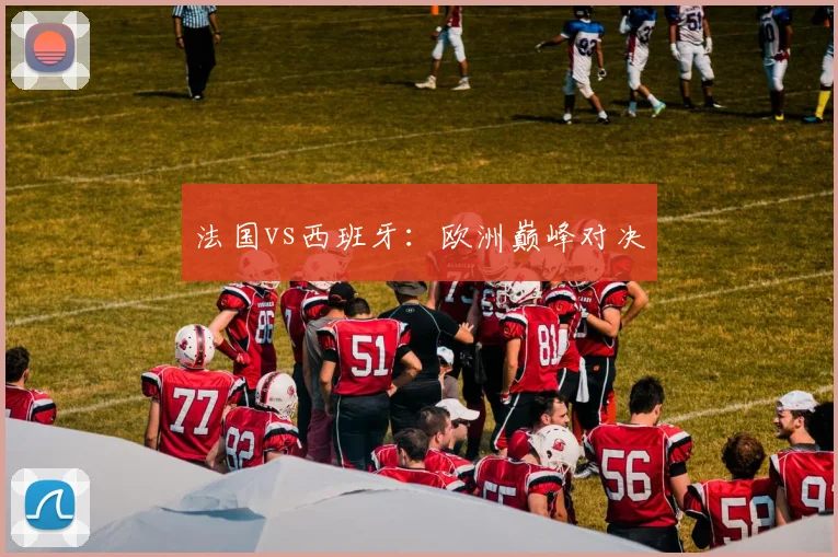 法国vs西班牙：欧洲巅峰对决