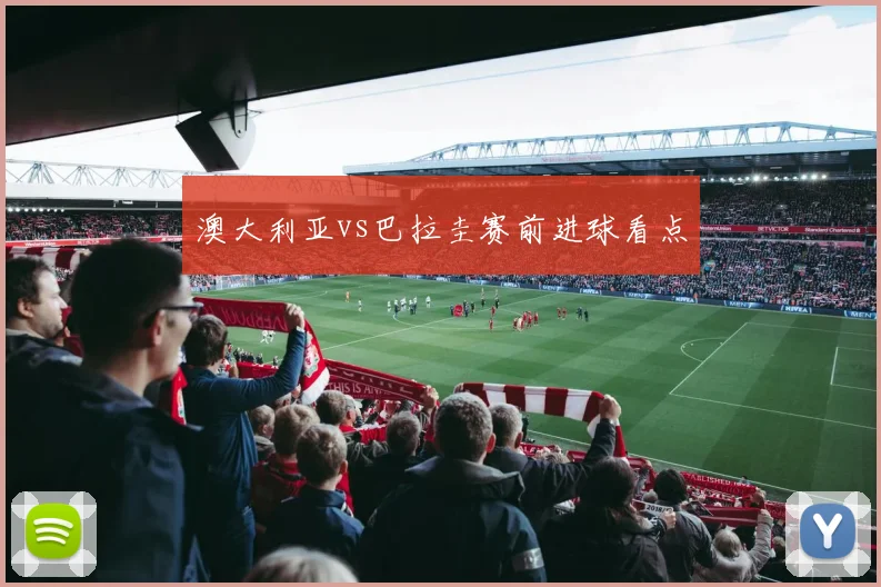 澳大利亚vs巴拉圭赛前进球看点