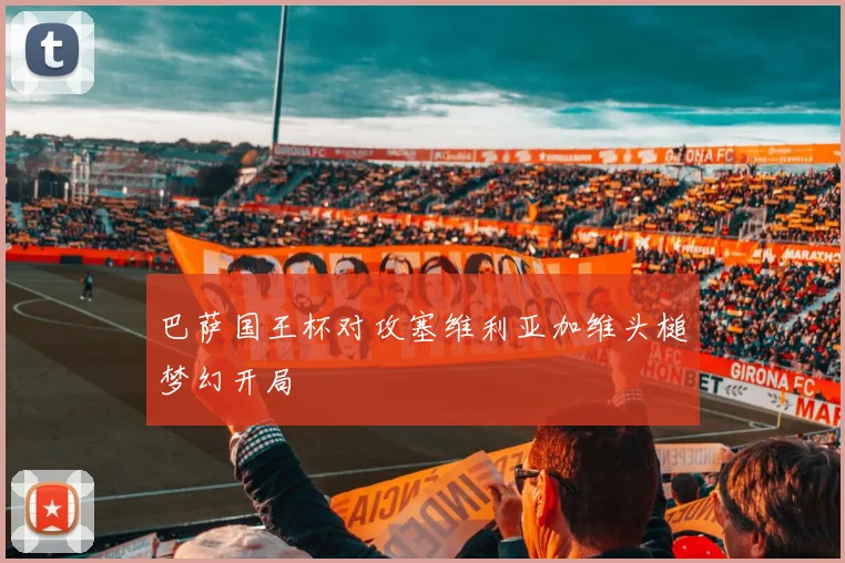 巴萨国王杯对攻塞维利亚加维头槌梦幻开局