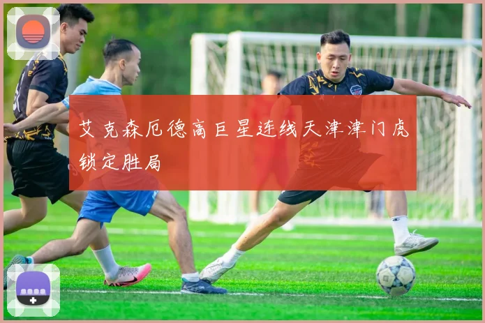 艾克森厄德高巨星连线天津津门虎锁定胜局